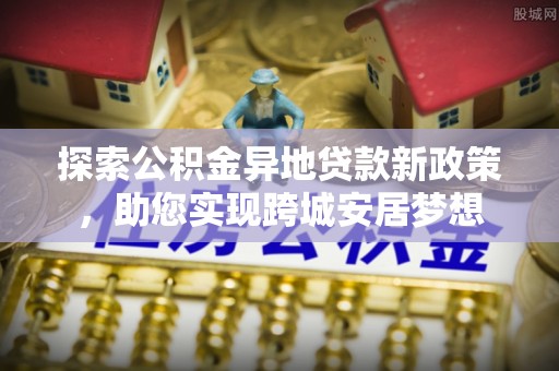 汉源探索公积金异地贷款新政策，助您实现跨城安居梦想