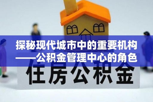 汉源探秘现代城市中的重要机构——公积金管理中心的角色与使命