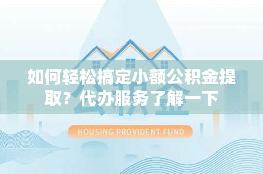 汉源如何轻松搞定小额公积金提取？代办服务了解一下