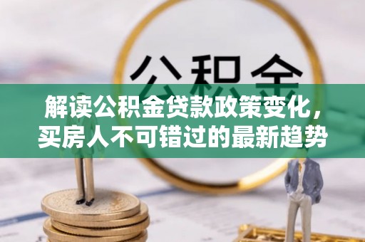 汉源解读公积金贷款政策变化，买房人不可错过的最新趋势