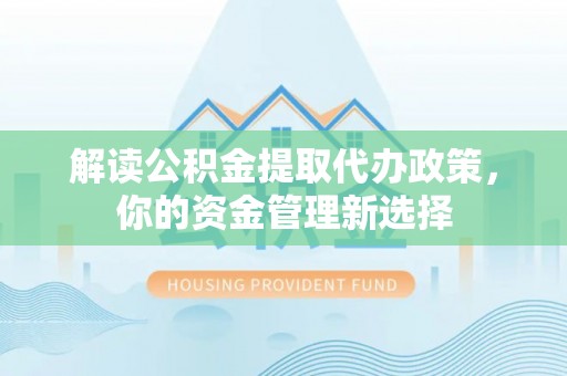 汉源解读公积金提取代办政策，你的资金管理新选择