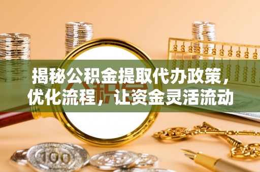 汉源揭秘公积金提取代办政策，优化流程，让资金灵活流动