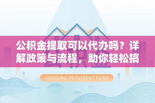 汉源公积金提取可以代办吗？详解政策与流程，助你轻松搞定！