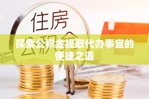 汉源探索公积金提取代办事宜的便捷之道