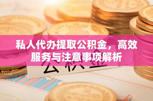 汉源私人代办提取公积金，高效服务与注意事项解析