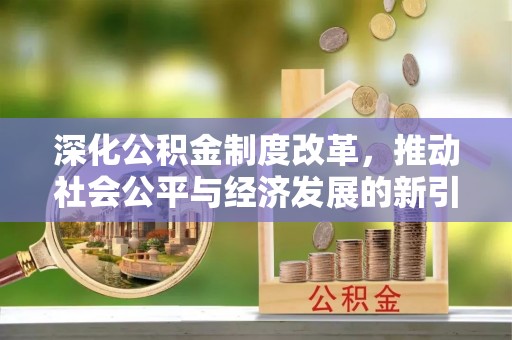 汉源深化公积金制度改革，推动社会公平与经济发展的新引擎