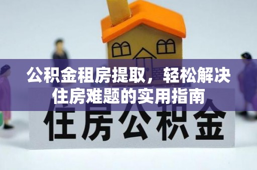 汉源公积金租房提取，轻松解决住房难题的实用指南