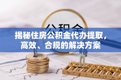 汉源揭秘住房公积金代办提取，高效、合规的解决方案
