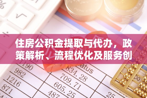 汉源住房公积金提取与代办，政策解析、流程优化及服务创新