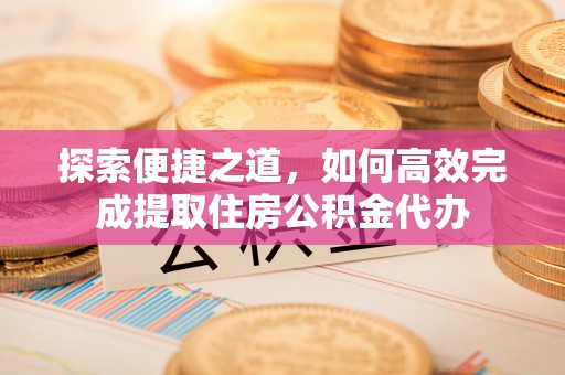 汉源探索便捷之道，如何高效完成提取住房公积金代办