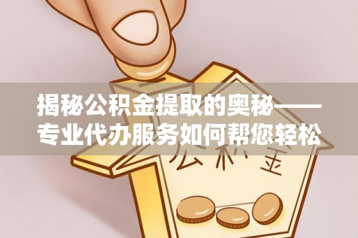 汉源揭秘公积金提取的奥秘——专业代办服务如何帮您轻松搞定