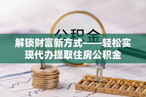 汉源解锁财富新方式——轻松实现代办提取住房公积金