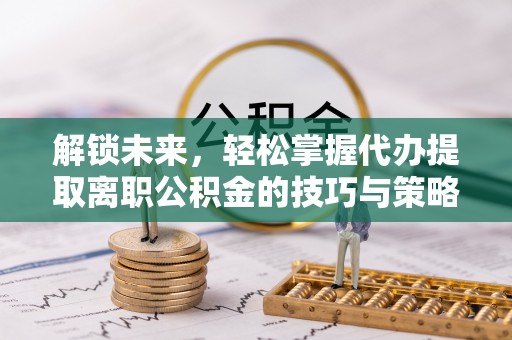 汉源解锁未来，轻松掌握代办提取离职公积金的技巧与策略