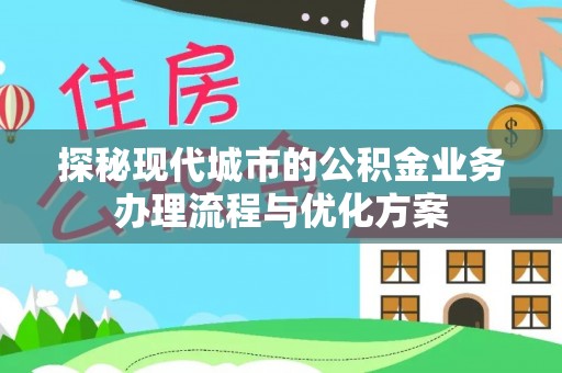 汉源探秘现代城市的公积金业务办理流程与优化方案