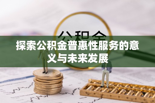 汉源探索公积金普惠性服务的意义与未来发展
