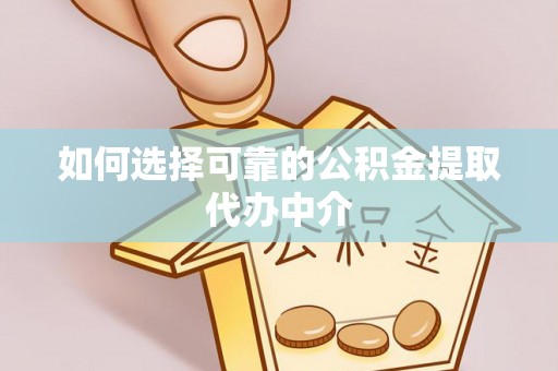 汉源如何选择可靠的公积金提取代办中介