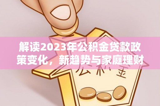 汉源解读2023年公积金贷款政策变化，新趋势与家庭理财规划