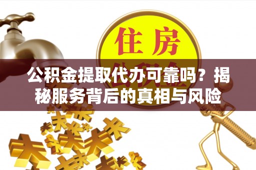 汉源公积金提取代办可靠吗？揭秘服务背后的真相与风险
