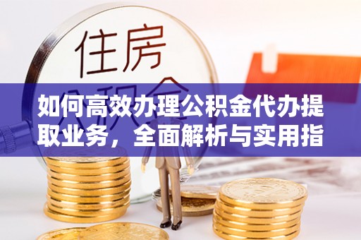 汉源如何高效办理公积金代办提取业务，全面解析与实用指南