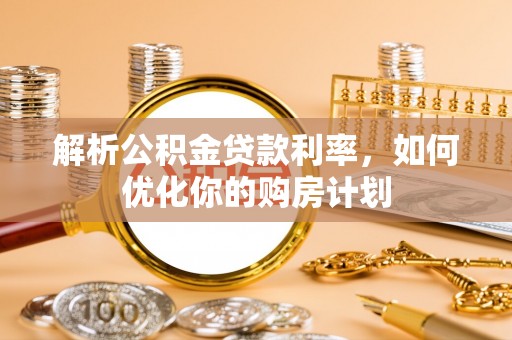 汉源解析公积金贷款利率，如何优化你的购房计划