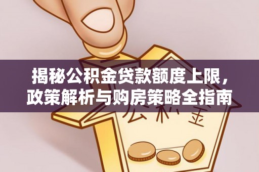 汉源揭秘公积金贷款额度上限，政策解析与购房策略全指南