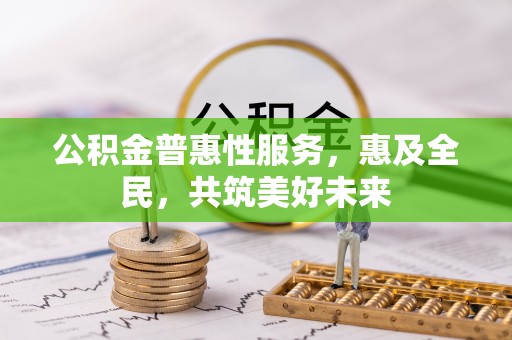 汉源公积金普惠性服务，惠及全民，共筑美好未来