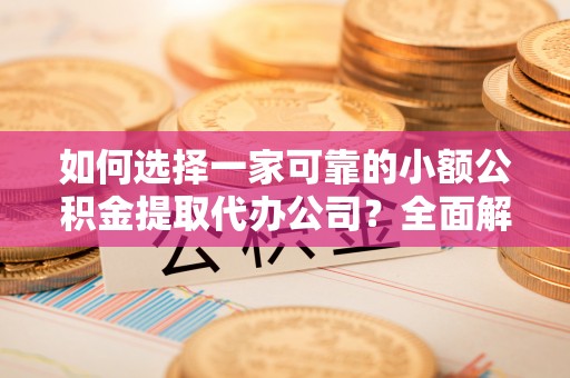 汉源如何选择一家可靠的小额公积金提取代办公司？全面解析与指南