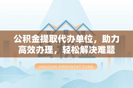 汉源公积金提取代办单位，助力高效办理，轻松解决难题