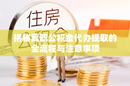 汉源揭秘离职公积金代办提取的全流程与注意事项