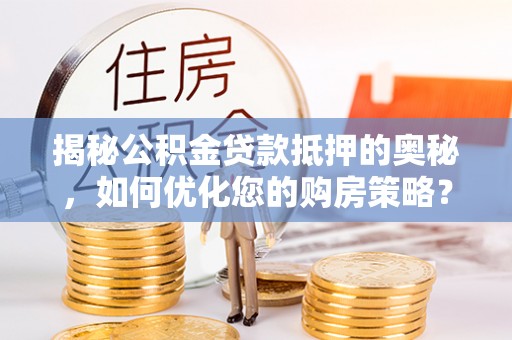 汉源揭秘公积金贷款抵押的奥秘，如何优化您的购房策略？