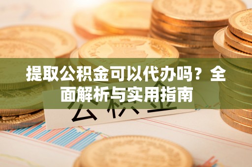 汉源提取公积金可以代办吗？全面解析与实用指南
