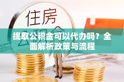 汉源提取公积金可以代办吗？全面解析政策与流程