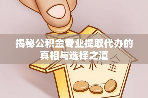 汉源揭秘公积金专业提取代办的真相与选择之道