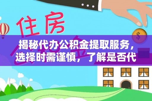 汉源揭秘代办公积金提取服务，选择时需谨慎，了解是否代办公积金提取可靠吗？