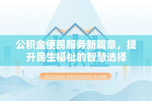汉源公积金便民服务新篇章，提升民生福祉的智慧选择