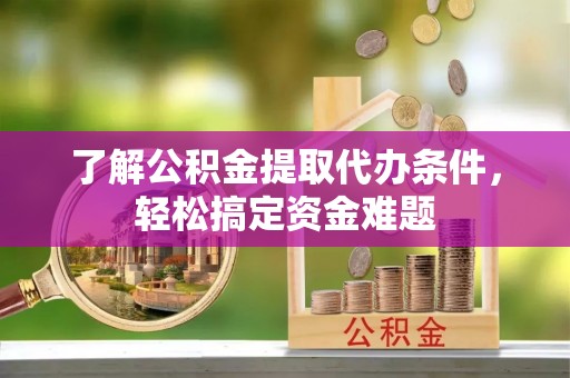 汉源了解公积金提取代办条件，轻松搞定资金难题