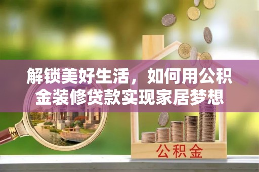 汉源解锁美好生活，如何用公积金装修贷款实现家居梦想