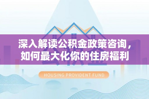 汉源深入解读公积金政策咨询，如何最大化你的住房福利
