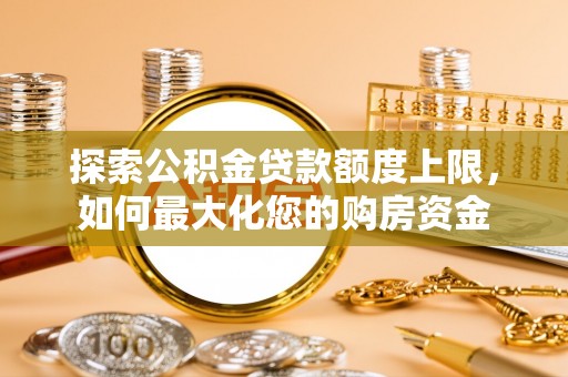 汉源探索公积金贷款额度上限，如何最大化您的购房资金