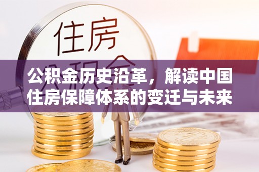 汉源公积金历史沿革，解读中国住房保障体系的变迁与未来
