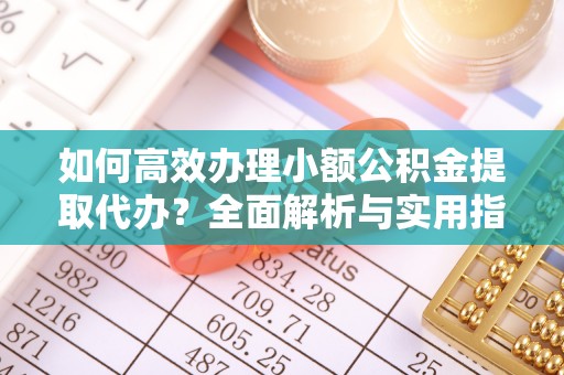 汉源如何高效办理小额公积金提取代办？全面解析与实用指南