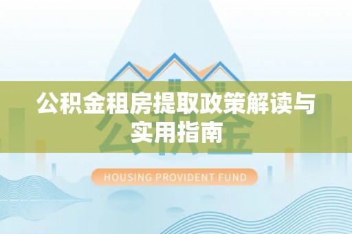 汉源公积金租房提取政策解读与实用指南
