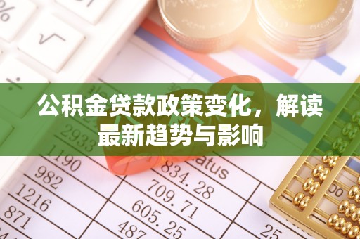 汉源公积金贷款政策变化，解读最新趋势与影响