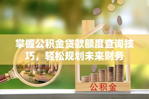 汉源掌握公积金贷款额度查询技巧，轻松规划未来财务