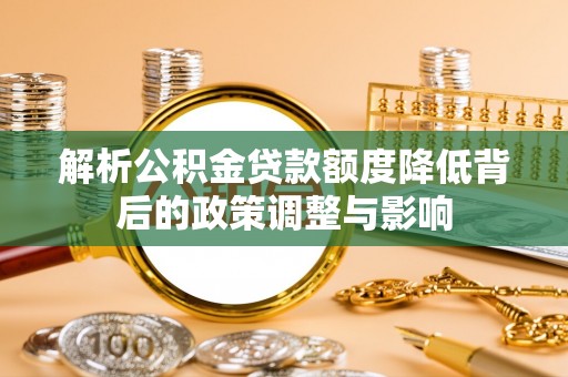 汉源解析公积金贷款额度降低背后的政策调整与影响