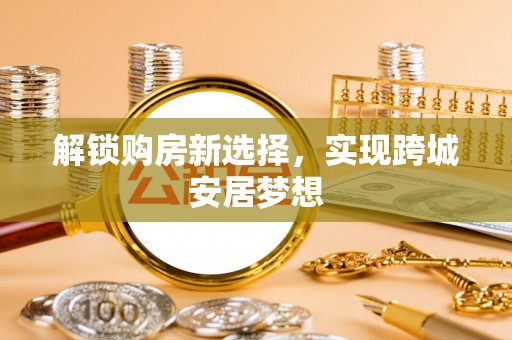 汉源解锁购房新选择，实现跨城安居梦想