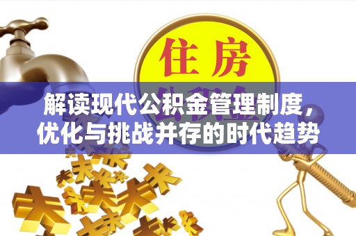 汉源解读现代公积金管理制度，优化与挑战并存的时代趋势