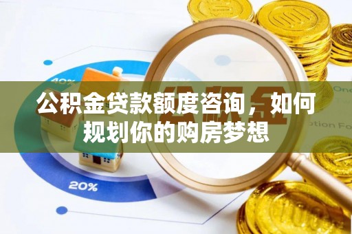 汉源公积金贷款额度咨询，如何规划你的购房梦想