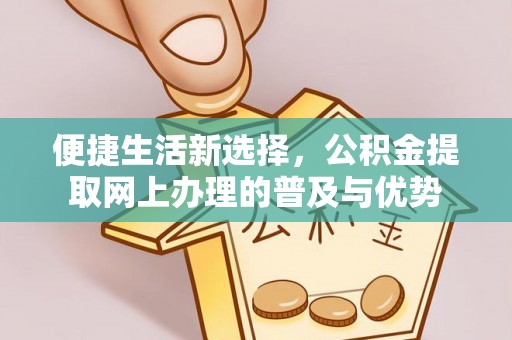 汉源便捷生活新选择，公积金提取网上办理的普及与优势