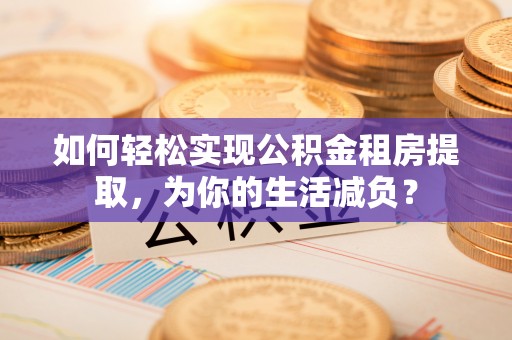 汉源如何轻松实现公积金租房提取，为你的生活减负？